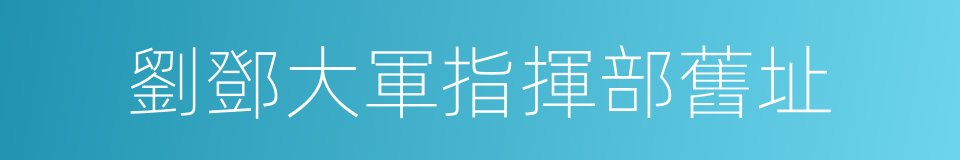劉鄧大軍指揮部舊址的同義詞