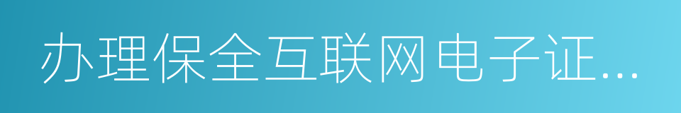 办理保全互联网电子证据公证的指导意见的同义词