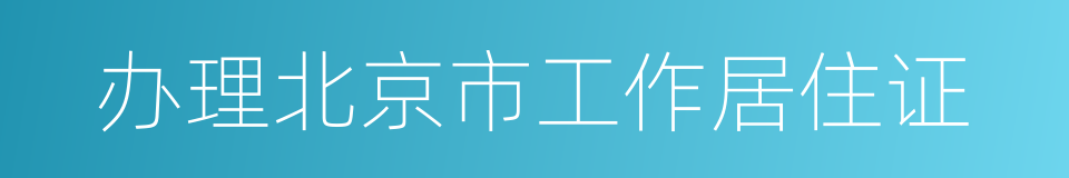 办理北京市工作居住证的同义词