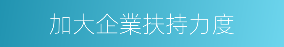 加大企業扶持力度的同義詞