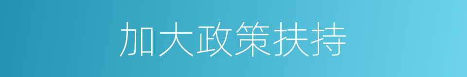 加大政策扶持的同义词