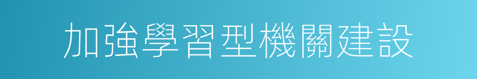 加強學習型機關建設的同義詞