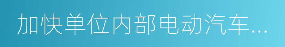 加快单位内部电动汽车充电基础设施建设的同义词