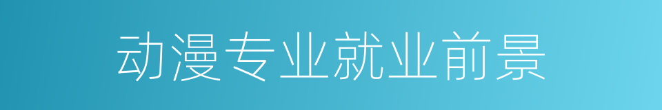 动漫专业就业前景的同义词