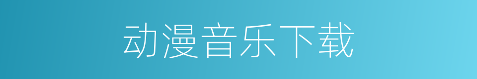 动漫音乐下载的同义词