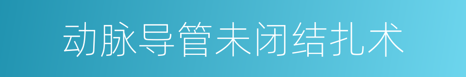 动脉导管未闭结扎术的同义词
