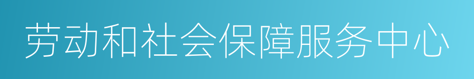 劳动和社会保障服务中心的同义词