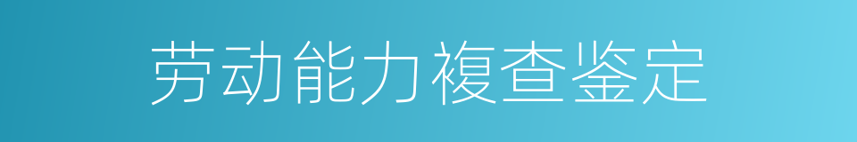 劳动能力複查鉴定的同义词
