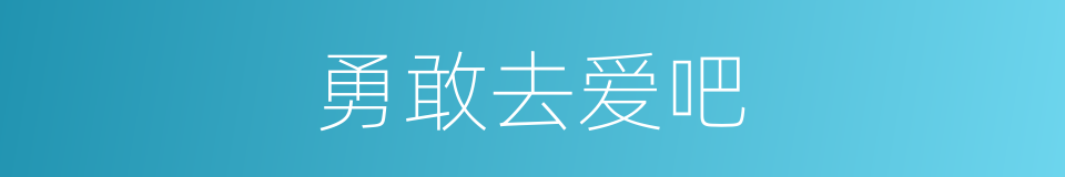 勇敢去爱吧的同义词