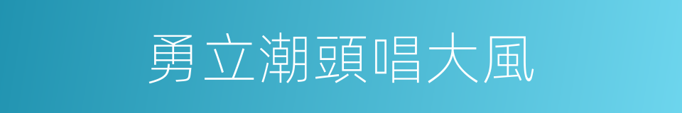 勇立潮頭唱大風的同義詞