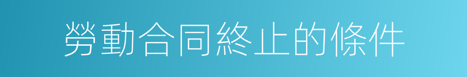 勞動合同終止的條件的同義詞