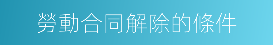 勞動合同解除的條件的同義詞