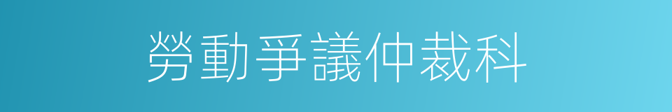 勞動爭議仲裁科的同義詞