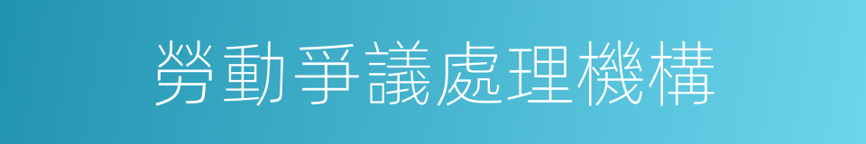 勞動爭議處理機構的同義詞