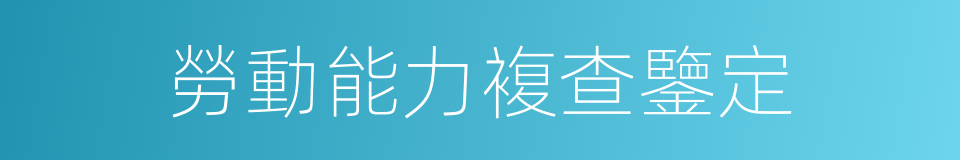 勞動能力複查鑒定的同義詞