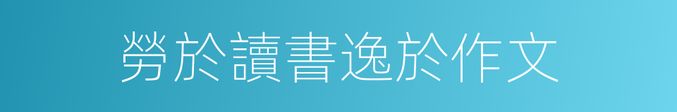 勞於讀書逸於作文的同義詞