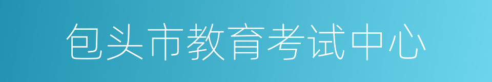 包头市教育考试中心的同义词