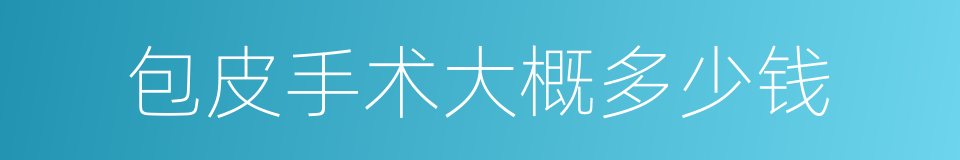 包皮手术大概多少钱的同义词