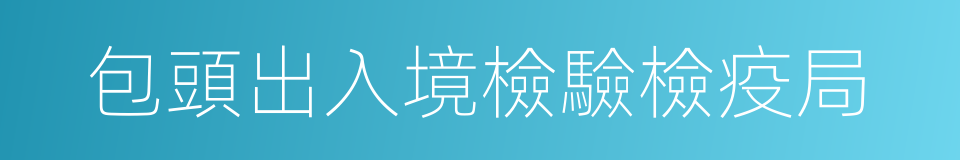 包頭出入境檢驗檢疫局的同義詞