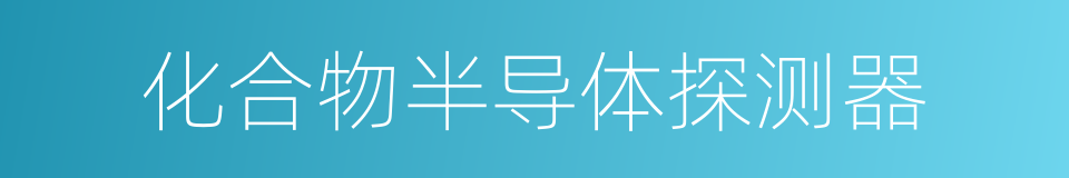 化合物半导体探测器的同义词