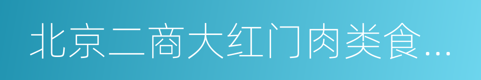 北京二商大红门肉类食品有限公司的同义词