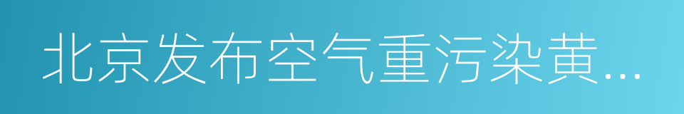 北京发布空气重污染黄色预警的同义词