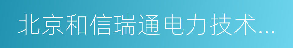 北京和信瑞通电力技术股份有限公司的同义词