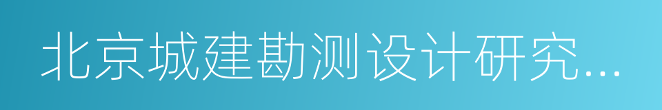 北京城建勘测设计研究院有限责任公司的同义词