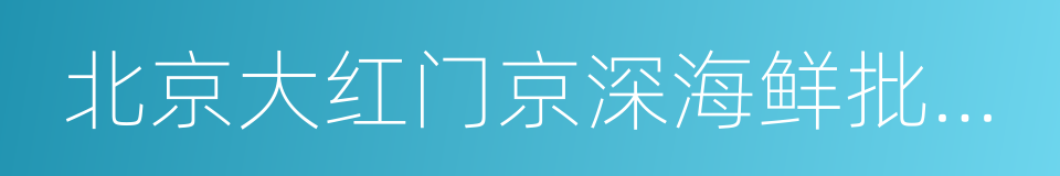 北京大红门京深海鲜批发市场的同义词