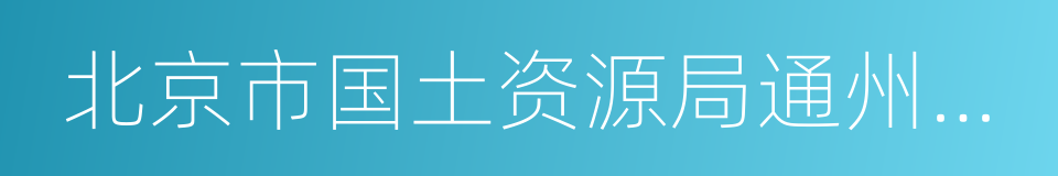 北京市国土资源局通州分局的同义词