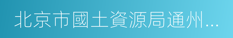 北京市國土資源局通州分局的同義詞