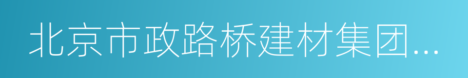 北京市政路桥建材集团有限公司的同义词