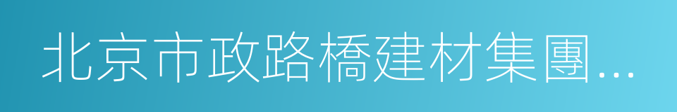 北京市政路橋建材集團有限公司的同義詞