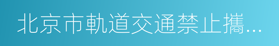 北京市軌道交通禁止攜帶物品目錄的同義詞