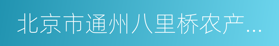 北京市通州八里桥农产品中心批发市场的同义词