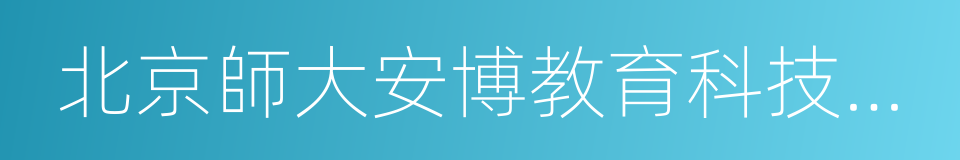 北京師大安博教育科技有限責任公司的同義詞