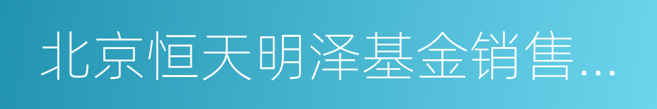 北京恒天明泽基金销售有限公司的同义词