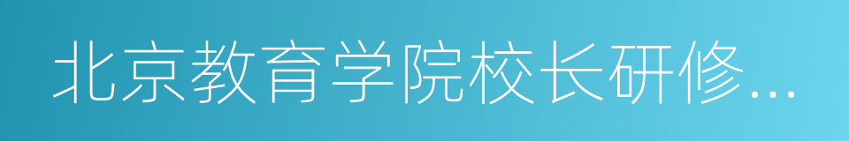 北京教育学院校长研修学院的同义词