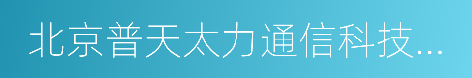 北京普天太力通信科技有限公司的意思