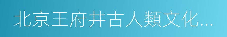 北京王府井古人類文化遺址博物館的同義詞