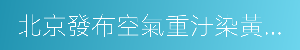 北京發布空氣重汙染黃色預警的同義詞