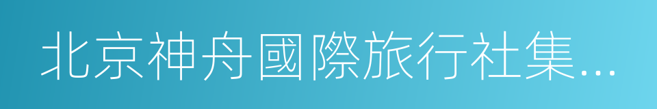 北京神舟國際旅行社集團有限公司的同義詞