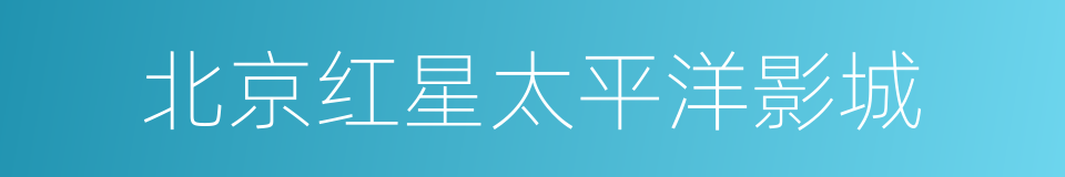 北京红星太平洋影城的同义词