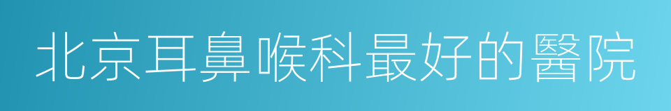 北京耳鼻喉科最好的醫院的同義詞