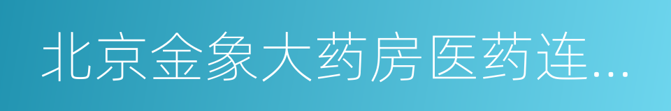 北京金象大药房医药连锁有限责任公司的同义词