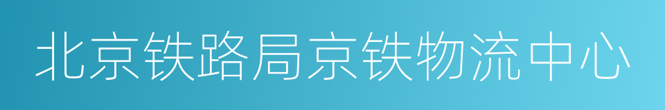 北京铁路局京铁物流中心的同义词