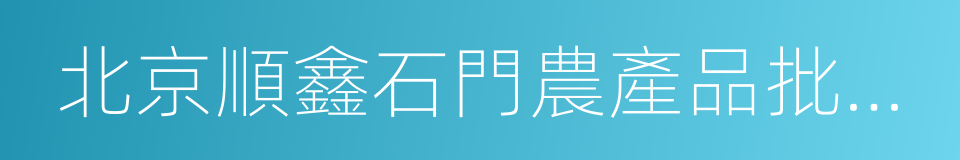 北京順鑫石門農產品批發市場的同義詞