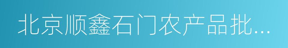 北京顺鑫石门农产品批发市场的同义词