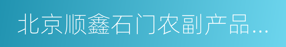 北京顺鑫石门农副产品批发市场的同义词