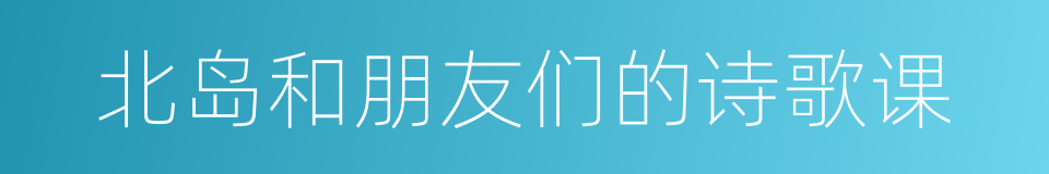 北岛和朋友们的诗歌课的同义词